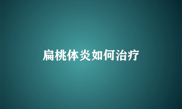 扁桃体炎如何治疗