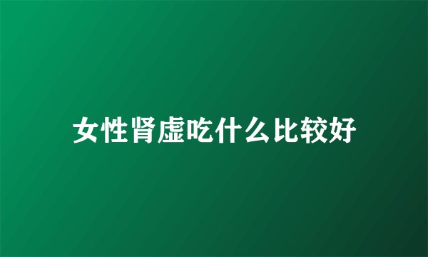 女性肾虚吃什么比较好