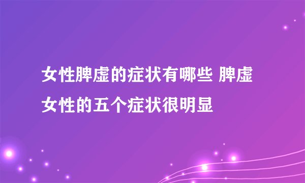 女性脾虚的症状有哪些 脾虚女性的五个症状很明显