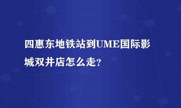 四惠东地铁站到UME国际影城双井店怎么走？