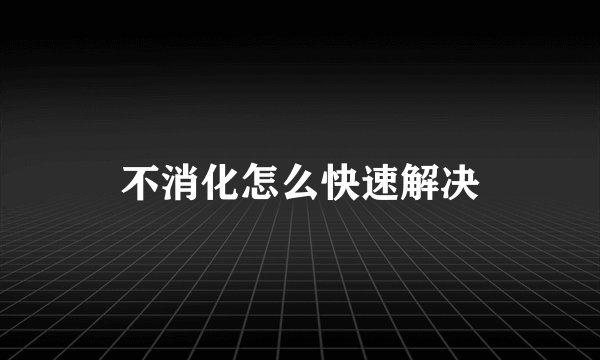 不消化怎么快速解决