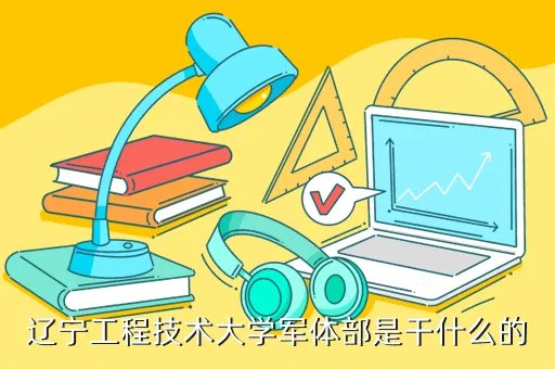 工程技术大学体育部，辽宁工程技术大学军体部是干什么的