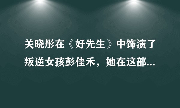 关晓彤在《好先生》中饰演了叛逆女孩彭佳禾，她在这部剧中的表现如何？