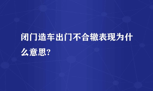 闭门造车出门不合辙表现为什么意思?