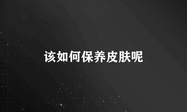 该如何保养皮肤呢