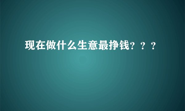 现在做什么生意最挣钱???