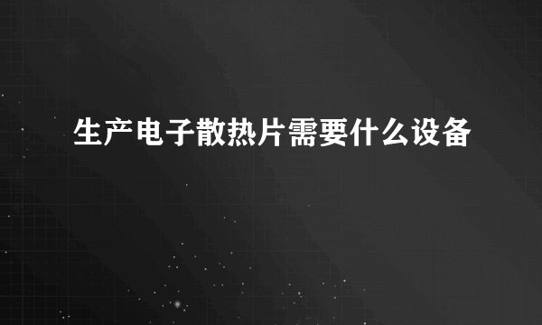 生产电子散热片需要什么设备