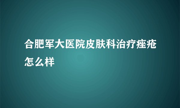 合肥军大医院皮肤科治疗痤疮怎么样