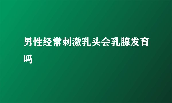 男性经常刺激乳头会乳腺发育吗