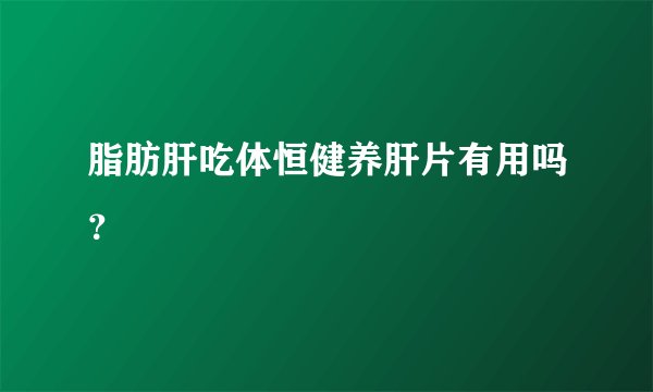 脂肪肝吃体恒健养肝片有用吗？
