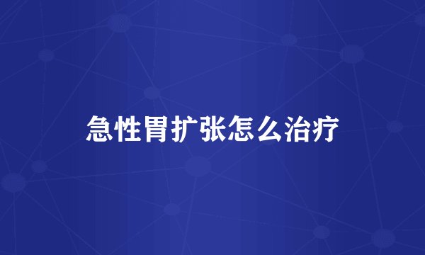 急性胃扩张怎么治疗