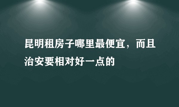 昆明租房子哪里最便宜，而且治安要相对好一点的