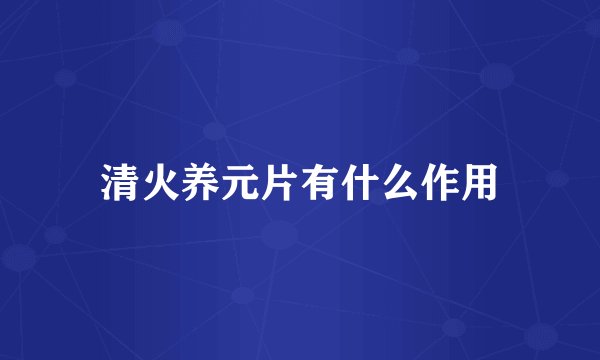 清火养元片有什么作用