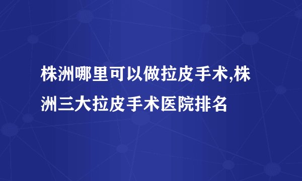 株洲哪里可以做拉皮手术,株洲三大拉皮手术医院排名