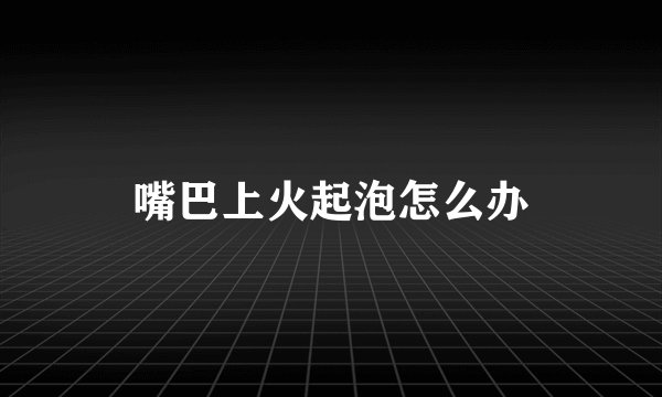 嘴巴上火起泡怎么办