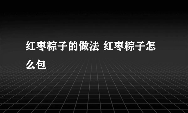 红枣粽子的做法 红枣粽子怎么包