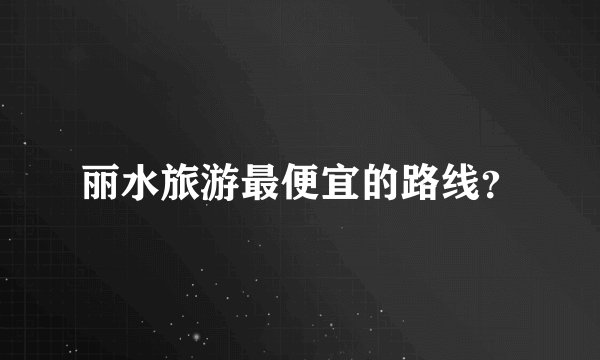 丽水旅游最便宜的路线?