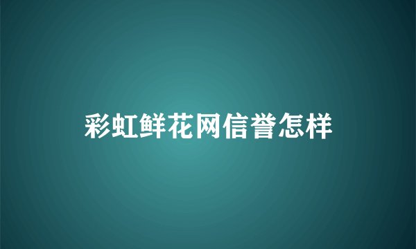 彩虹鲜花网信誉怎样