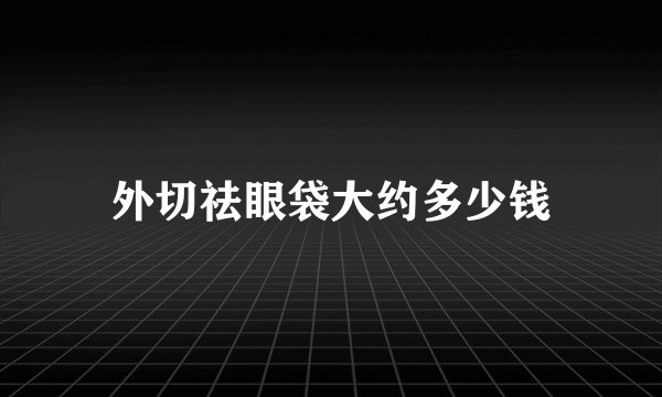 外切祛眼袋大约多少钱