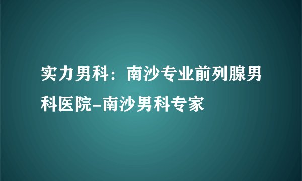 实力男科：南沙专业前列腺男科医院-南沙男科专家