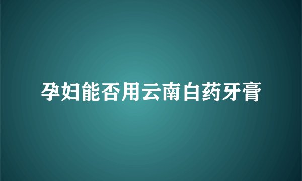 孕妇能否用云南白药牙膏