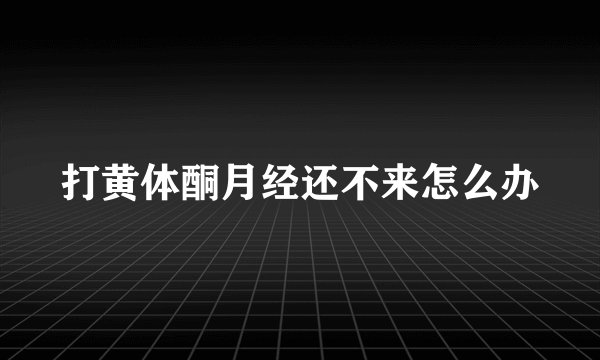 打黄体酮月经还不来怎么办
