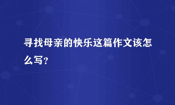 寻找母亲的快乐这篇作文该怎么写？