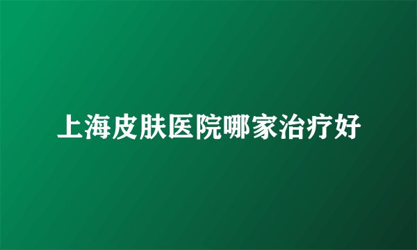 上海皮肤医院哪家治疗好