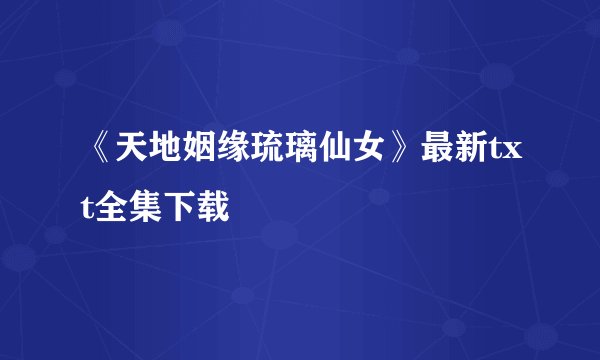 《天地姻缘琉璃仙女》最新txt全集下载