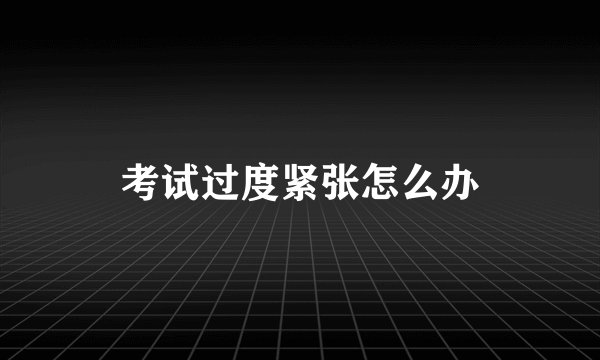 考试过度紧张怎么办