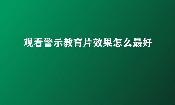 观看警示教育片效果怎么最好