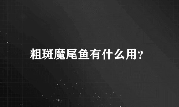 粗斑魔尾鱼有什么用？