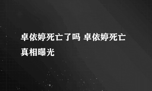 卓依婷死亡了吗 卓依婷死亡真相曝光