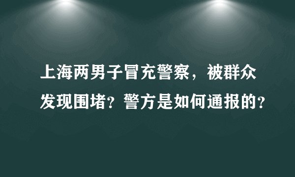 上海两男子冒充警察,被群众发现围堵?警方是如何通报的?