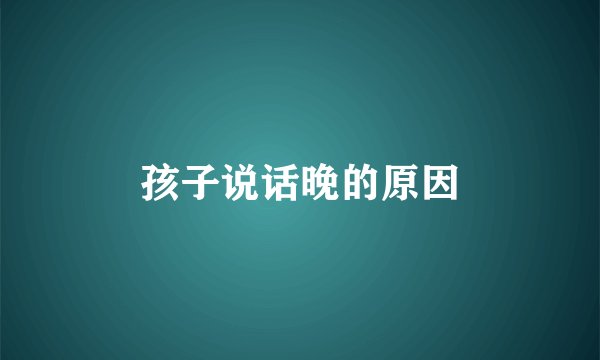 孩子说话晚的原因