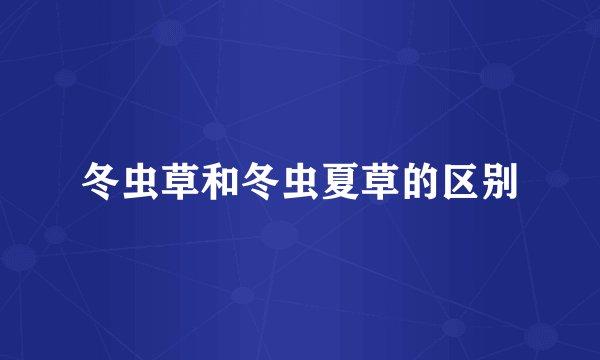 冬虫草和冬虫夏草的区别