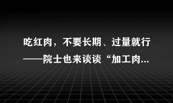 吃红肉，不要长期、过量就行——院士也来谈谈“加工肉制品致癌”