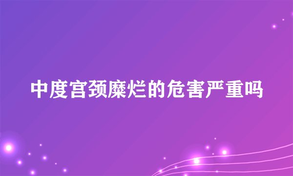 中度宫颈糜烂的危害严重吗
