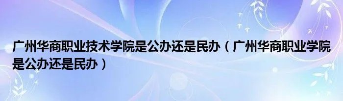 广州华商职业技术学院是公办还是民办(广州华商职业学院是公办还是民办)