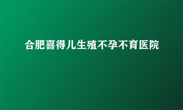 合肥喜得儿生殖不孕不育医院