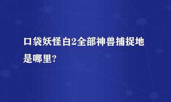 口袋妖怪白2全部神兽捕捉地是哪里?