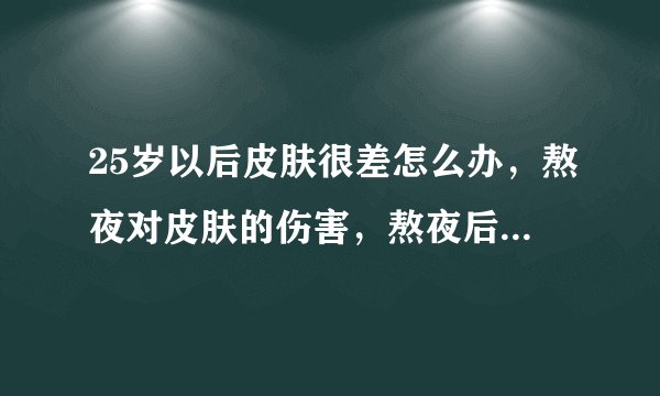 25岁以后皮肤很差怎么办，熬夜对皮肤的伤害，熬夜后怎么保养皮肤
