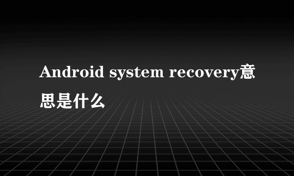 Android system recovery意思是什么