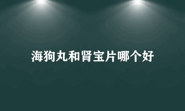 海狗丸和肾宝片哪个好