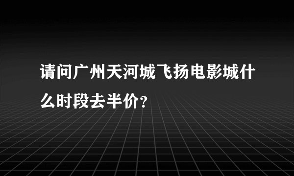 请问广州天河城飞扬电影城什么时段去半价?