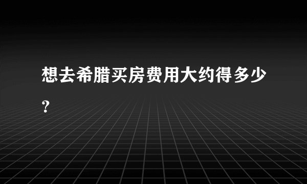 想去希腊买房费用大约得多少?