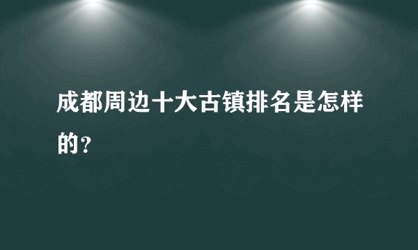 成都周边十大古镇排名是怎样的？