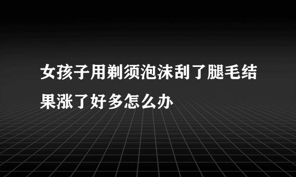 女孩子用剃须泡沫刮了腿毛结果涨了好多怎么办