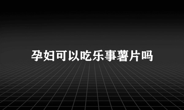 孕妇可以吃乐事薯片吗