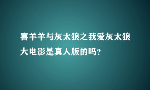 喜羊羊与灰太狼之我爱灰太狼大电影是真人版的吗?